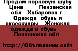 Продам норковую шубу. › Цена ­ 30 - Пензенская обл., Хабаровск г. Одежда, обувь и аксессуары » Женская одежда и обувь   . Пензенская обл.